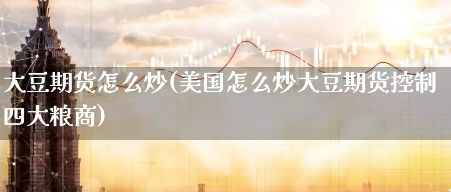 大豆期货怎么炒(美国怎么炒大豆期货控制四大粮商)