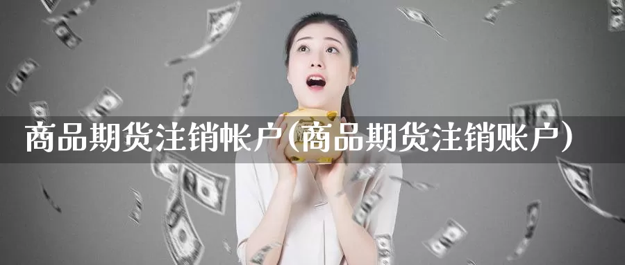 商品期货注销帐户(商品期货注销账户)