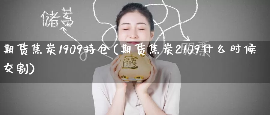 期货焦炭1909持仓(期货焦炭2109什么时候交割)