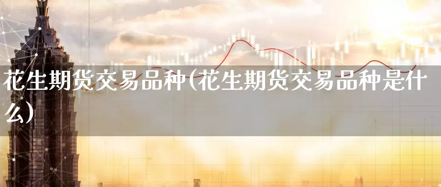 花生期货交易品种(花生期货交易品种是什么)