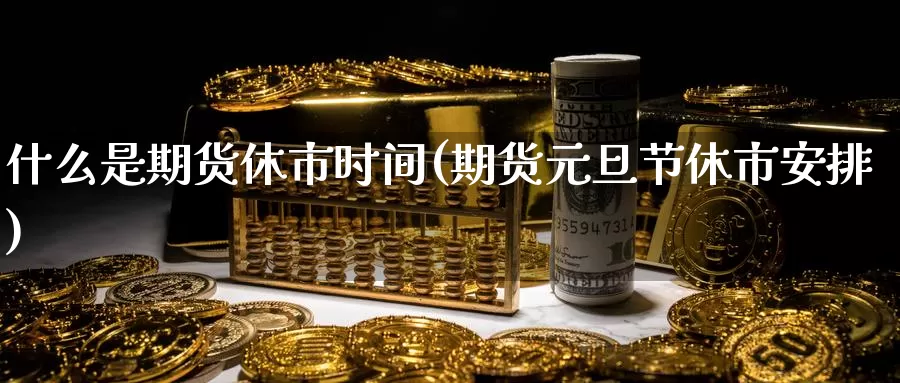 什么是期货休市时间(期货元旦节休市安排)