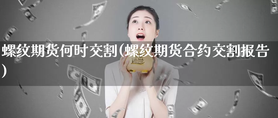 螺纹期货何时交割(螺纹期货合约交割报告)