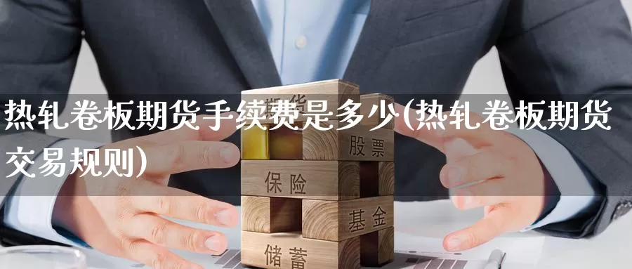 热轧卷板期货手续费是多少(热轧卷板期货交易规则)