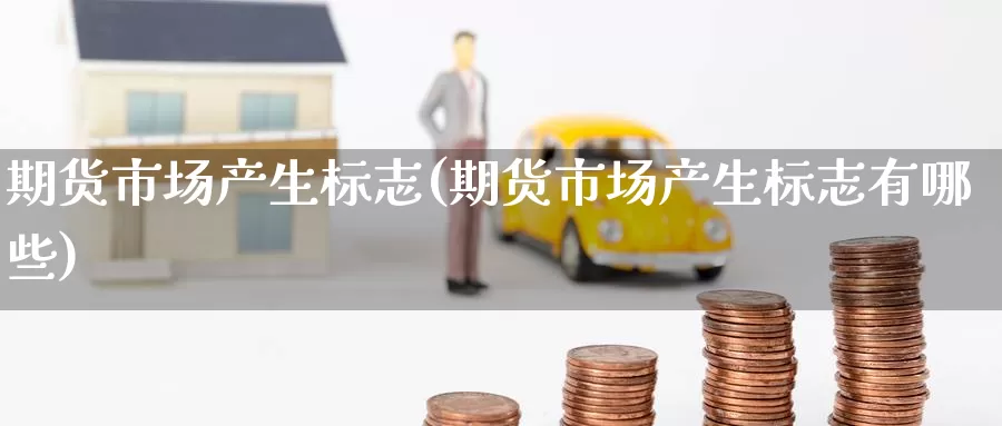 期货市场产生标志(期货市场产生标志有哪些)