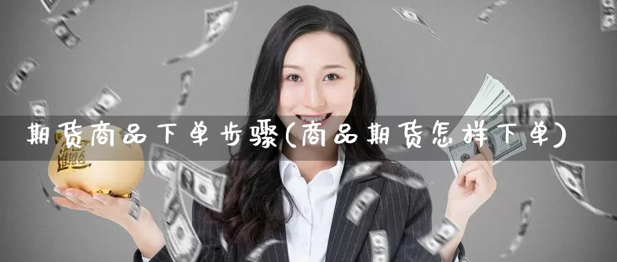 期货商品下单步骤(商品期货怎样下单)