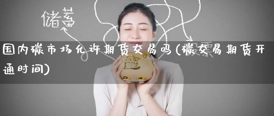 国内碳市场允许期货交易吗(碳交易期货开通时间)
