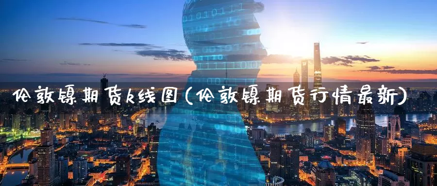 伦敦镍期货k线图(伦敦镍期货行情最新)