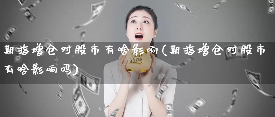 期指增仓对股市有啥影响(期指增仓对股市有啥影响吗)