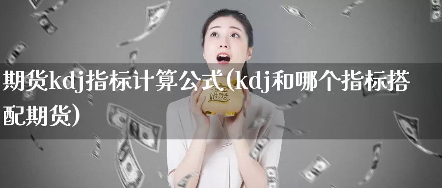 期货kdj指标计算公式(kdj和哪个指标搭配期货)