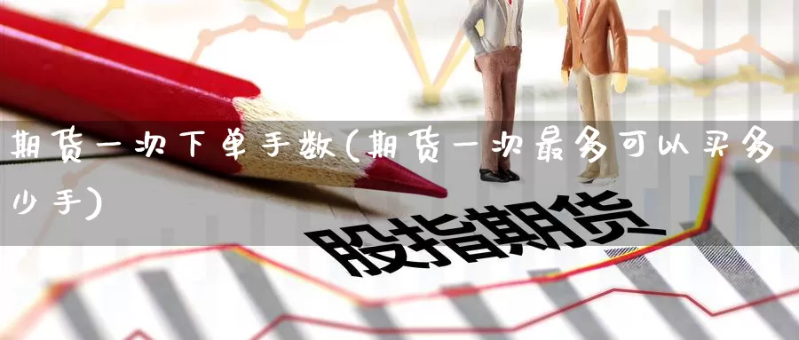 期货一次下单手数(期货一次最多可以买多少手)
