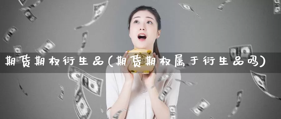 期货期权衍生品(期货期权属于衍生品吗)