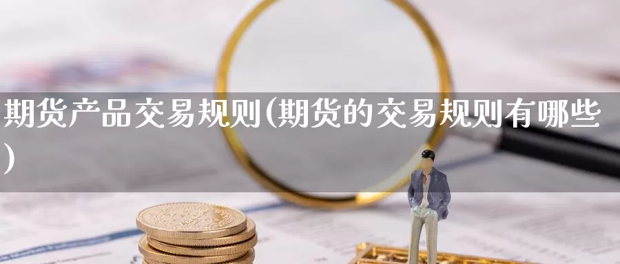 期货产品交易规则(期货的交易规则有哪些)
