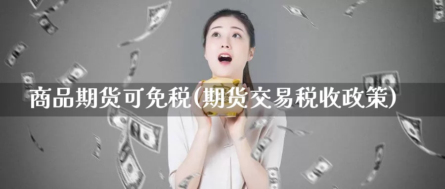 商品期货可免税(期货交易税收政策)