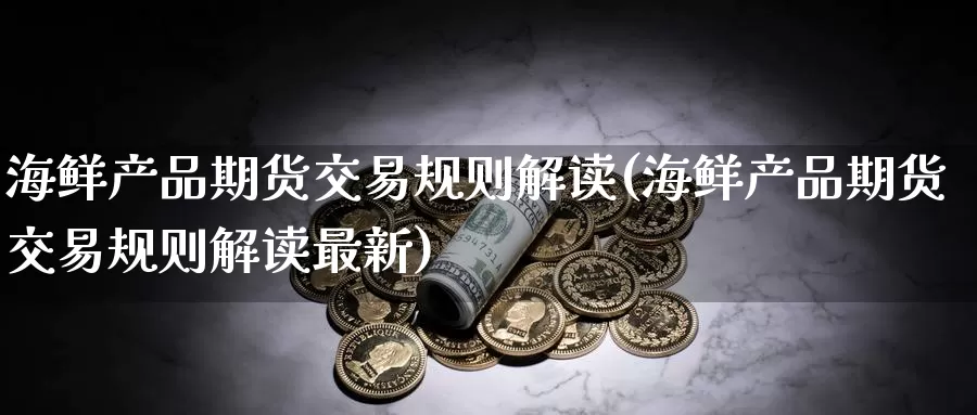 海鲜产品期货交易规则解读(海鲜产品期货交易规则解读最新)