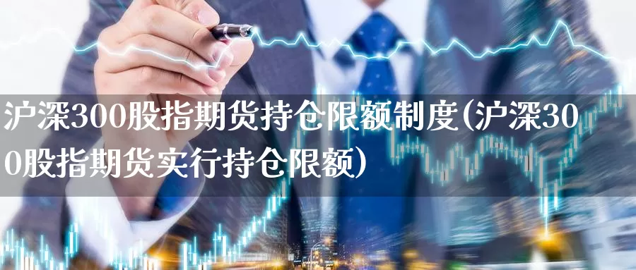 沪深300股指期货持仓限额制度(沪深300股指期货实行持仓限额)