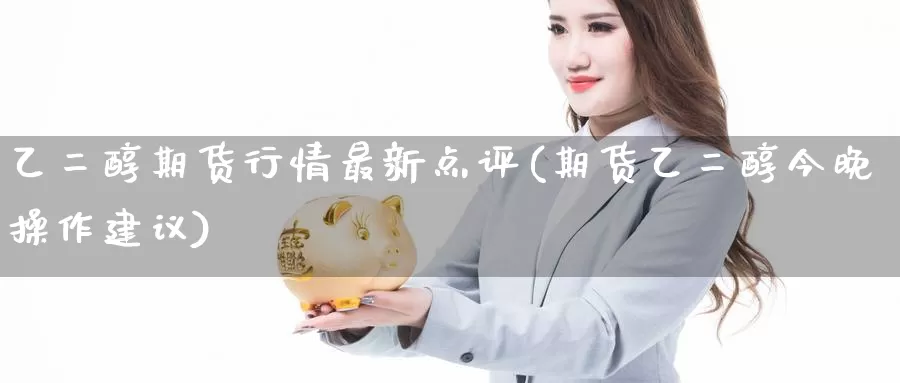 乙二醇期货行情最新点评(期货乙二醇今晚操作建议)