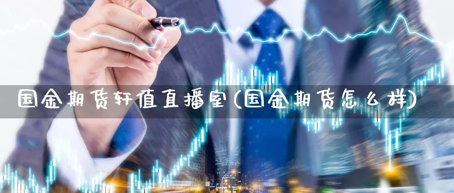 国金期货轩值直播室(国金期货怎么样)