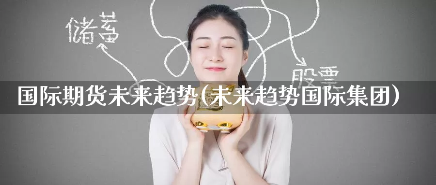 国际期货未来趋势(未来趋势国际集团)