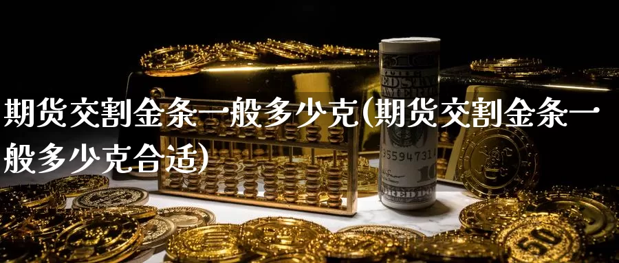 期货交割金条一般多少克(期货交割金条一般多少克合适)