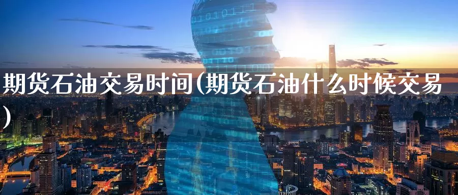 期货石油交易时间(期货石油什么时候交易)