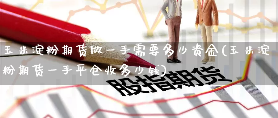 玉米淀粉期货做一手需要多少资金(玉米淀粉期货一手平仓收多少钱)