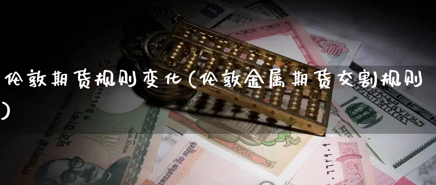 伦敦期货规则变化(伦敦金属期货交割规则)