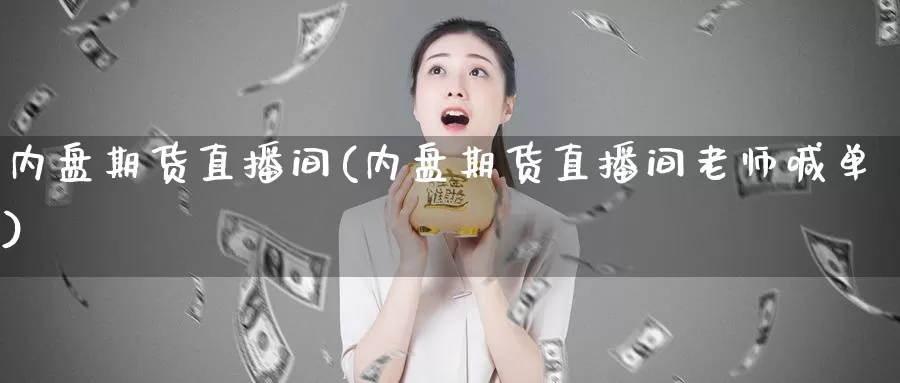 内盘期货直播间(内盘期货直播间老师喊单)