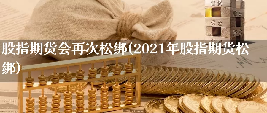 股指期货会再次松绑(2021年股指期货松绑)