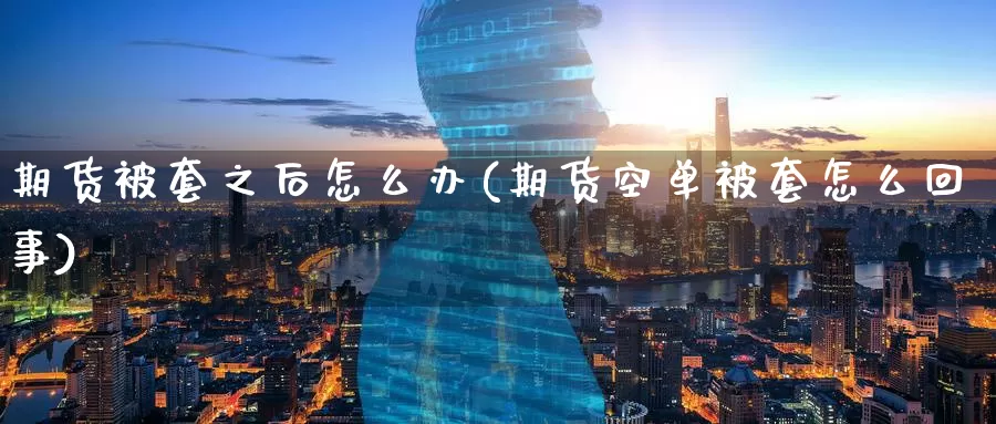 期货被套之后怎么办(期货空单被套怎么回事)