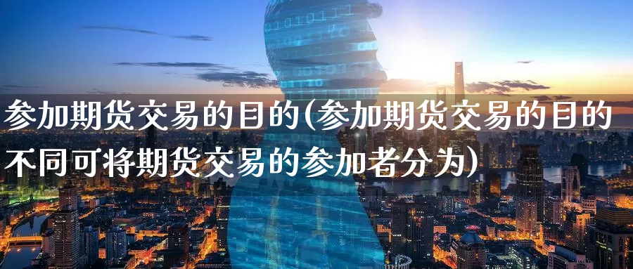 参加期货交易的目的(参加期货交易的目的不同可将期货交易的参加者分为)