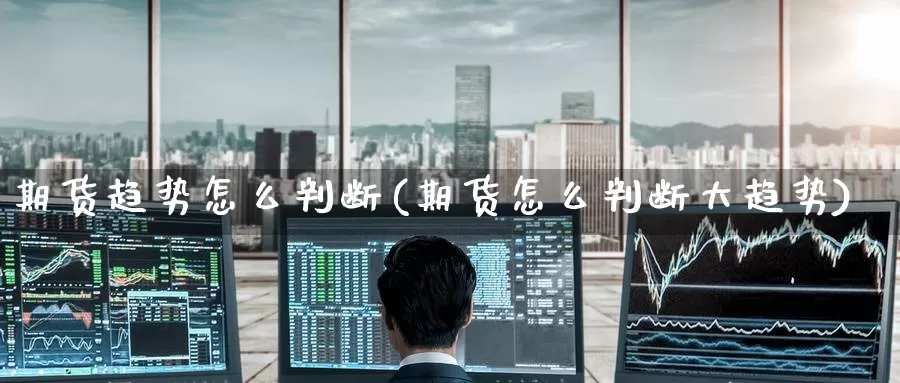 期货趋势怎么判断(期货怎么判断大趋势)