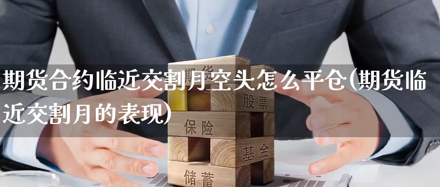 期货合约临近交割月空头怎么平仓(期货临近交割月的表现)