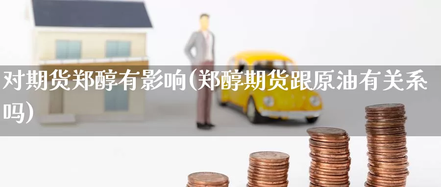 对期货郑醇有影响(郑醇期货跟原油有关系吗)