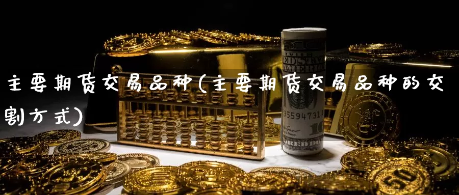 主要期货交易品种(主要期货交易品种的交割方式)