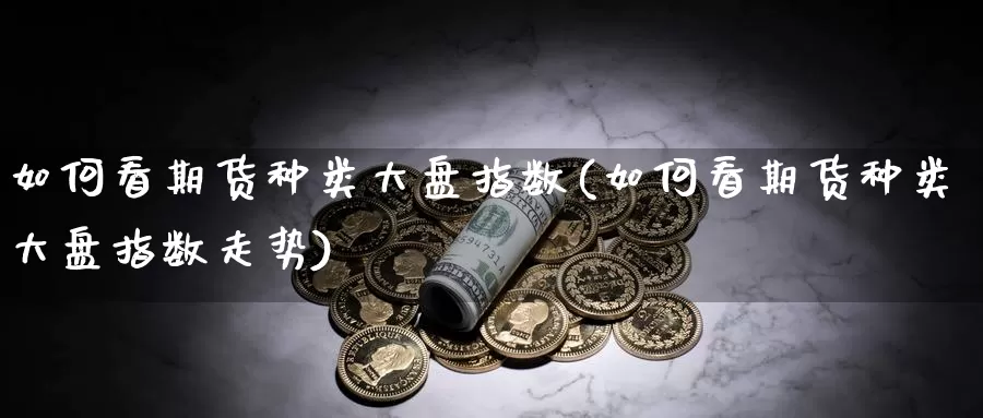 如何看期货种类大盘指数(如何看期货种类大盘指数走势)