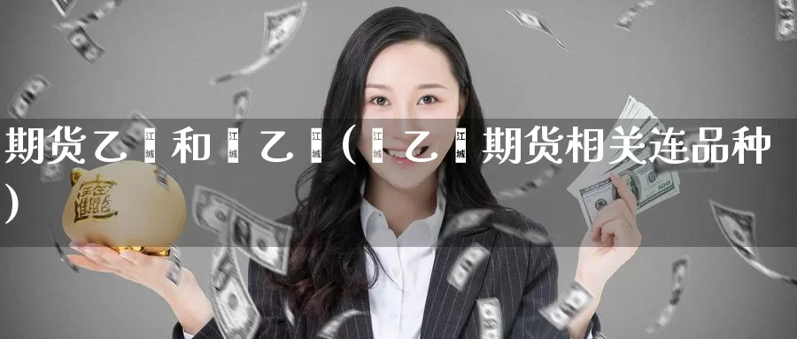期货乙烯和苯乙烯(苯乙烯期货相关连品种)