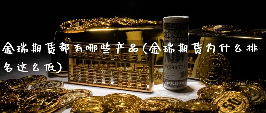 金瑞期货都有哪些产品(金瑞期货为什么排名这么低)