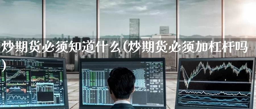 炒期货必须知道什么(炒期货必须加杠杆吗)