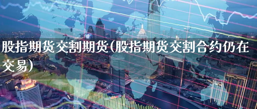 股指期货交割期货(股指期货交割合约仍在交易)