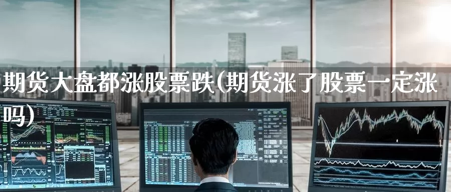 期货大盘都涨股票跌(期货涨了股票一定涨吗)