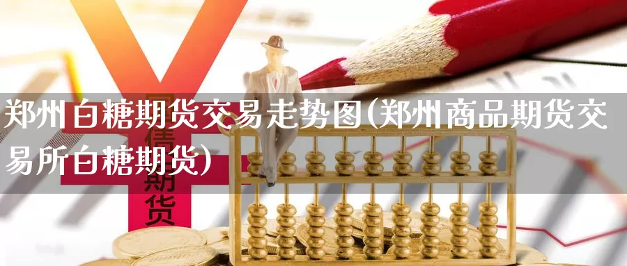 郑州白糖期货交易走势图(郑州商品期货交易所白糖期货)