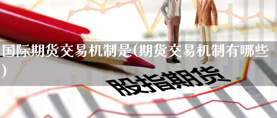 国际期货交易机制是(期货交易机制有哪些)
