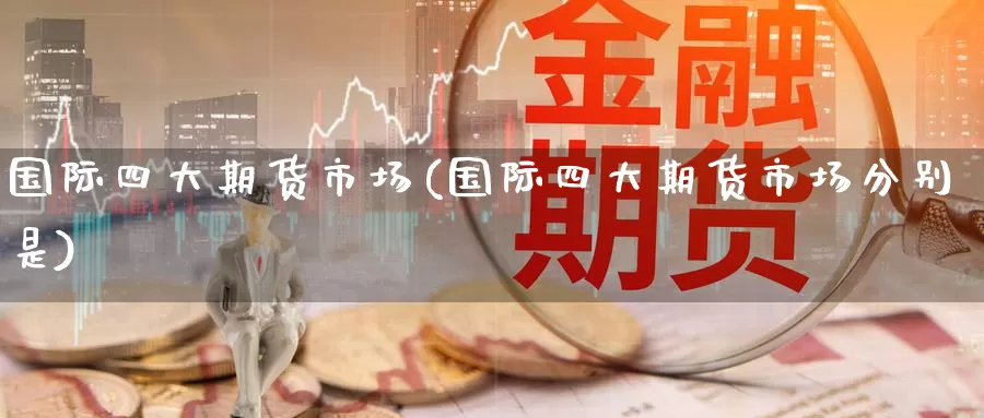 国际四大期货市场(国际四大期货市场分别是)