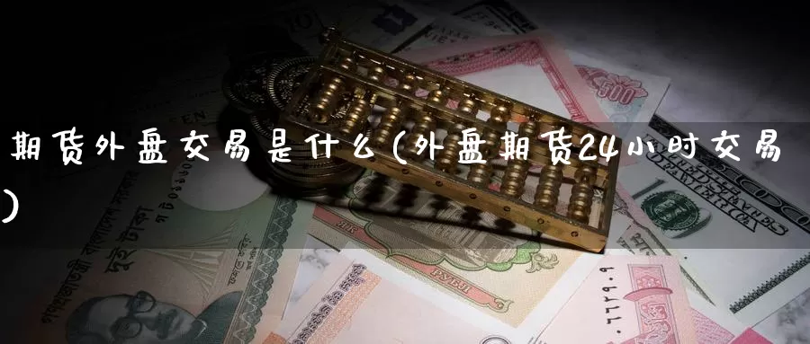 期货外盘交易是什么(外盘期货24小时交易)
