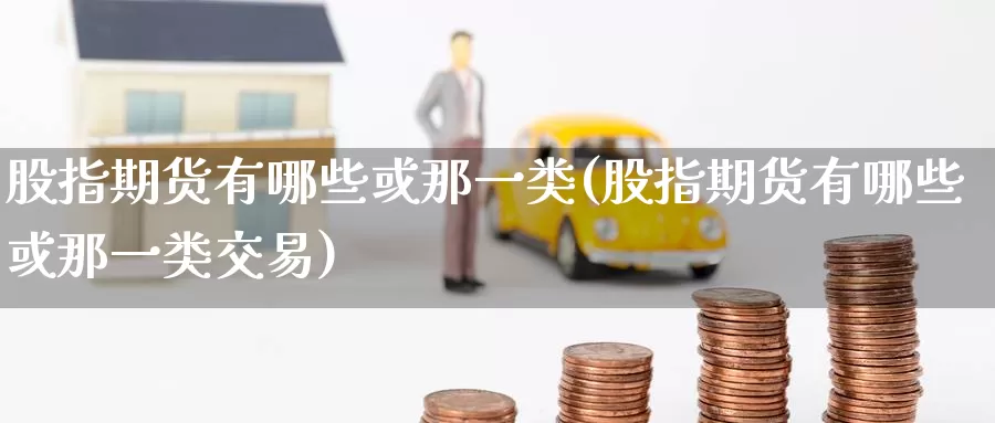 股指期货有哪些或那一类(股指期货有哪些或那一类交易)