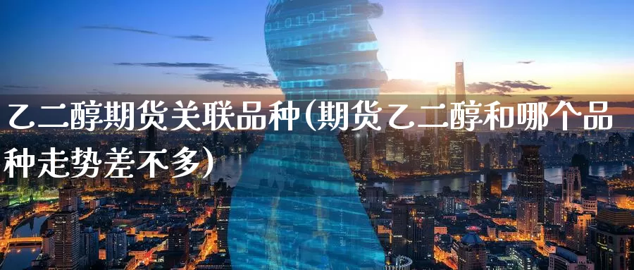 乙二醇期货关联品种(期货乙二醇和哪个品种走势差不多)