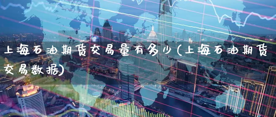 上海石油期货交易量有多少(上海石油期货交易数据)
