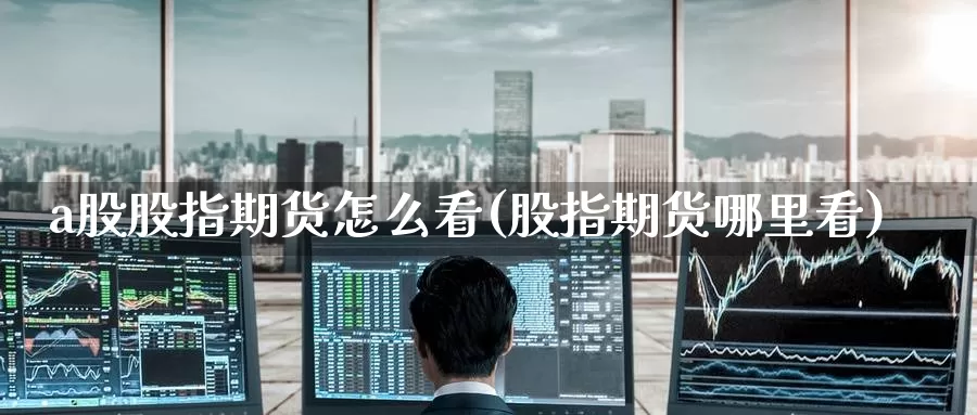 a股股指期货怎么看(股指期货哪里看)