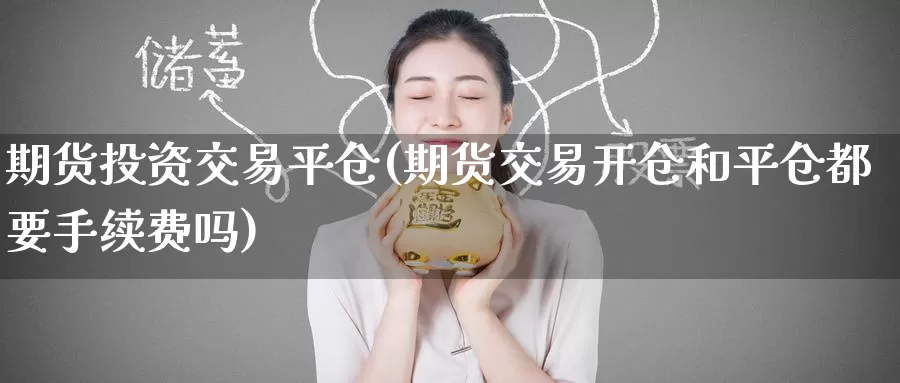 期货投资交易平仓(期货交易开仓和平仓都要手续费吗)