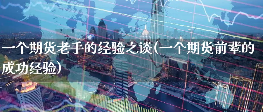 一个期货老手的经验之谈(一个期货前辈的成功经验)